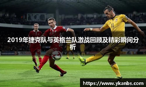 2019年捷克队与英格兰队激战回顾及精彩瞬间分析